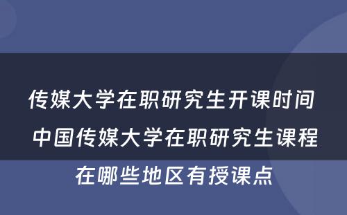 传媒大学在职研究生开课时间 中国传媒大学在职研究生课程在哪些地区有授课点