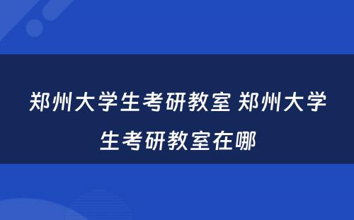 郑州大学生考研教室 郑州大学生考研教室在哪