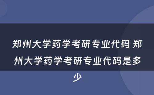 郑州大学药学考研专业代码 郑州大学药学考研专业代码是多少