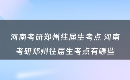 河南考研郑州往届生考点 河南考研郑州往届生考点有哪些