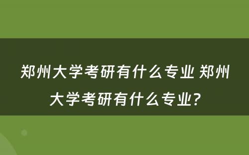 郑州大学考研有什么专业 郑州大学考研有什么专业?