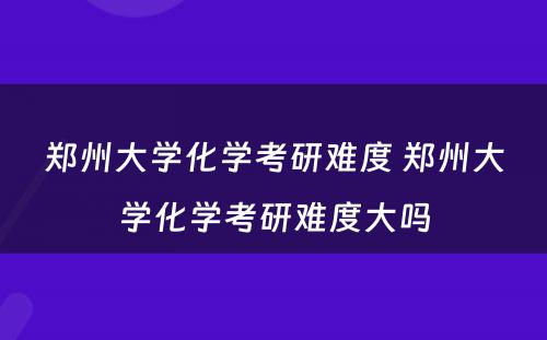 郑州大学化学考研难度 郑州大学化学考研难度大吗