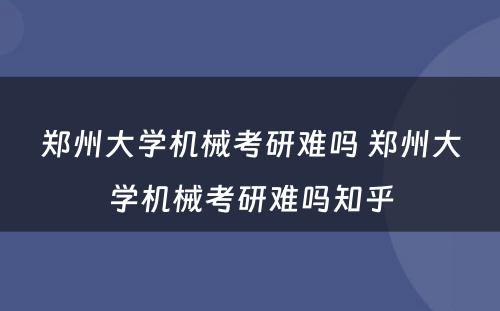 郑州大学机械考研难吗 郑州大学机械考研难吗知乎