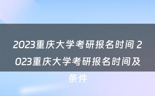 2023重庆大学考研报名时间 2023重庆大学考研报名时间及条件