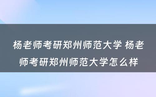 杨老师考研郑州师范大学 杨老师考研郑州师范大学怎么样