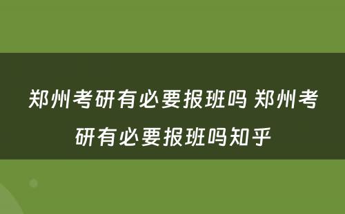 郑州考研有必要报班吗 郑州考研有必要报班吗知乎