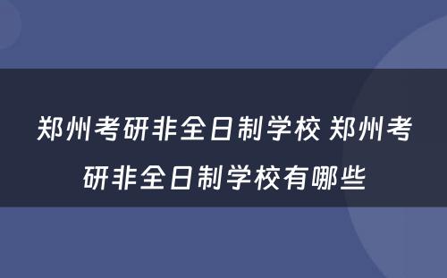 郑州考研非全日制学校 郑州考研非全日制学校有哪些