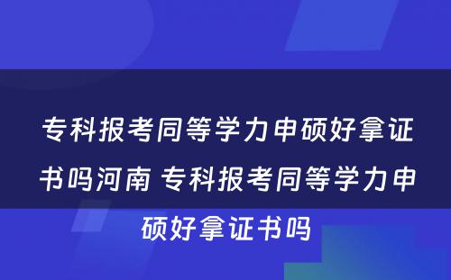 专科报考同等学力申硕好拿证书吗河南 专科报考同等学力申硕好拿证书吗