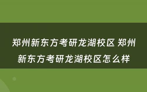 郑州新东方考研龙湖校区 郑州新东方考研龙湖校区怎么样