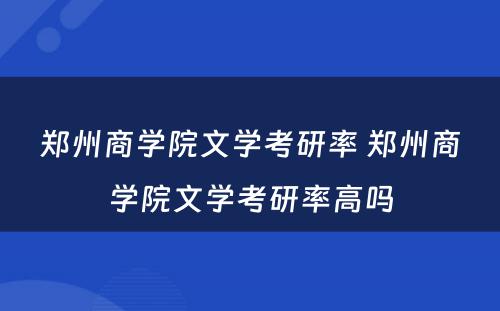 郑州商学院文学考研率 郑州商学院文学考研率高吗