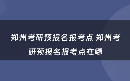 郑州考研预报名报考点 郑州考研预报名报考点在哪