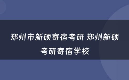 郑州市新硕寄宿考研 郑州新硕考研寄宿学校