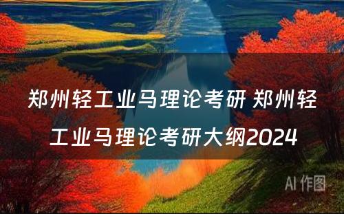 郑州轻工业马理论考研 郑州轻工业马理论考研大纲2024