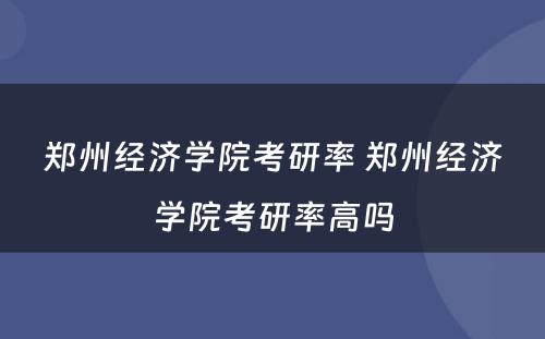 郑州经济学院考研率 郑州经济学院考研率高吗