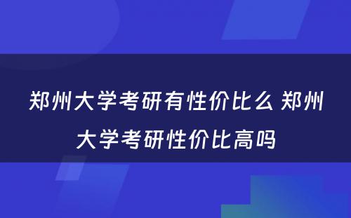 郑州大学考研有性价比么 郑州大学考研性价比高吗