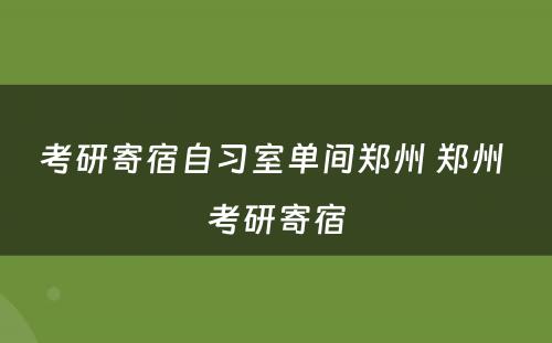 考研寄宿自习室单间郑州 郑州 考研寄宿