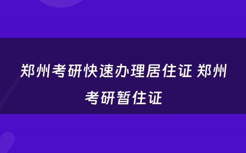 郑州考研快速办理居住证 郑州考研暂住证