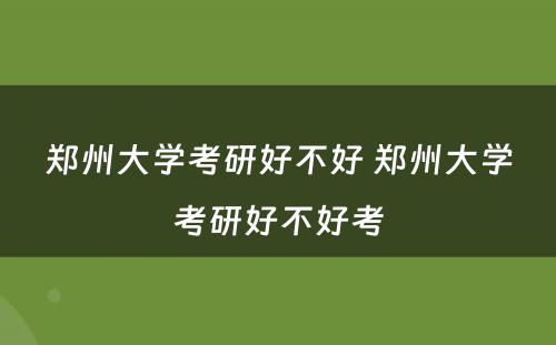 郑州大学考研好不好 郑州大学考研好不好考