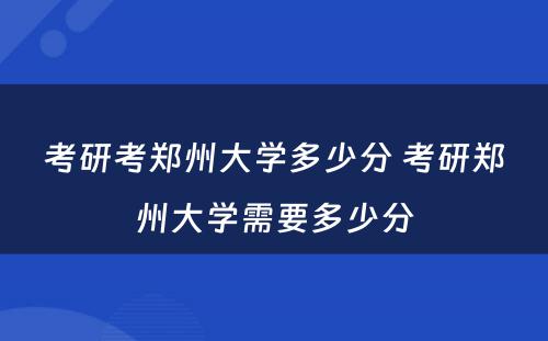 考研考郑州大学多少分 考研郑州大学需要多少分