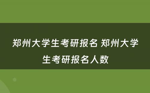 郑州大学生考研报名 郑州大学生考研报名人数