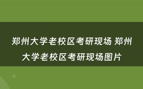 郑州大学老校区考研现场 郑州大学老校区考研现场图片