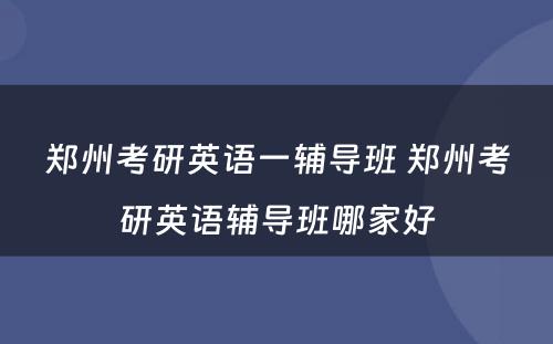 郑州考研英语一辅导班 郑州考研英语辅导班哪家好