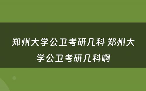 郑州大学公卫考研几科 郑州大学公卫考研几科啊