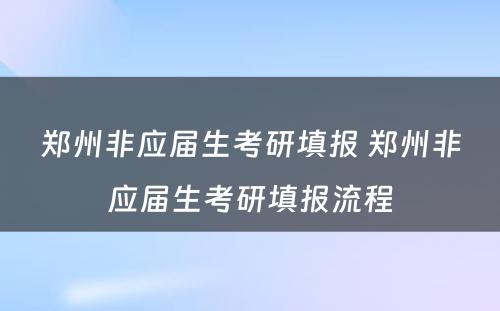 郑州非应届生考研填报 郑州非应届生考研填报流程