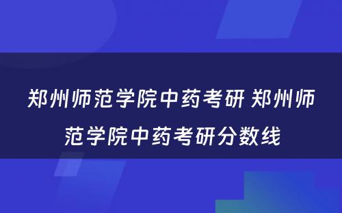 郑州师范学院中药考研 郑州师范学院中药考研分数线