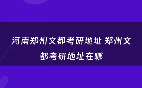 河南郑州文都考研地址 郑州文都考研地址在哪