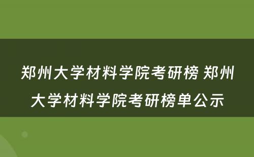 郑州大学材料学院考研榜 郑州大学材料学院考研榜单公示