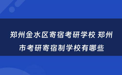 郑州金水区寄宿考研学校 郑州市考研寄宿制学校有哪些