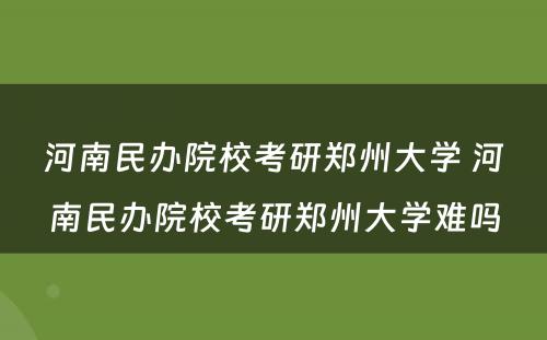 河南民办院校考研郑州大学 河南民办院校考研郑州大学难吗