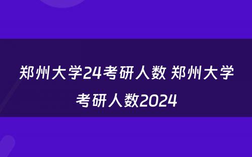 郑州大学24考研人数 郑州大学考研人数2024