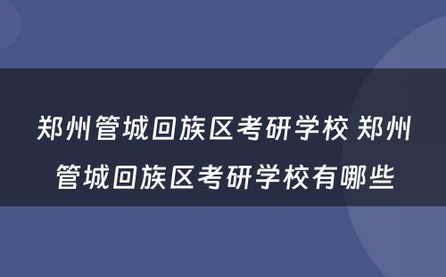 郑州管城回族区考研学校 郑州管城回族区考研学校有哪些