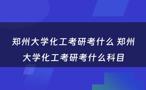 郑州大学化工考研考什么 郑州大学化工考研考什么科目