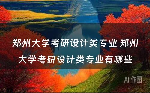 郑州大学考研设计类专业 郑州大学考研设计类专业有哪些