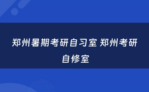 郑州暑期考研自习室 郑州考研自修室