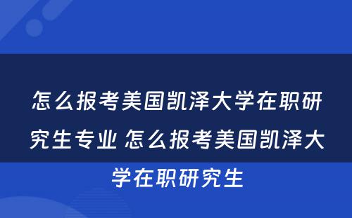 怎么报考美国凯泽大学在职研究生专业 怎么报考美国凯泽大学在职研究生