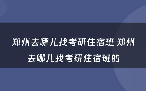 郑州去哪儿找考研住宿班 郑州去哪儿找考研住宿班的