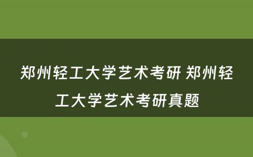 郑州轻工大学艺术考研 郑州轻工大学艺术考研真题