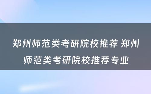 郑州师范类考研院校推荐 郑州师范类考研院校推荐专业