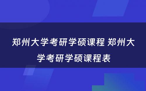 郑州大学考研学硕课程 郑州大学考研学硕课程表