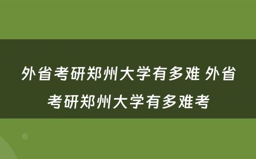 外省考研郑州大学有多难 外省考研郑州大学有多难考