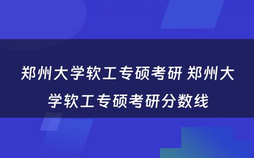 郑州大学软工专硕考研 郑州大学软工专硕考研分数线