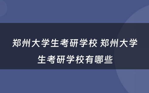 郑州大学生考研学校 郑州大学生考研学校有哪些