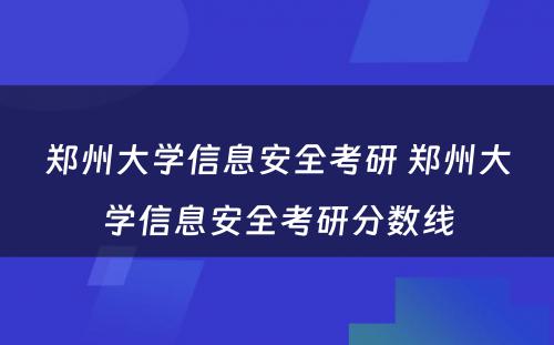 郑州大学信息安全考研 郑州大学信息安全考研分数线