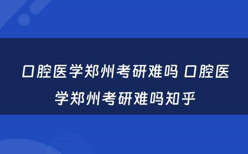 口腔医学郑州考研难吗 口腔医学郑州考研难吗知乎