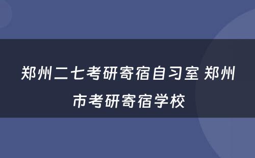 郑州二七考研寄宿自习室 郑州市考研寄宿学校