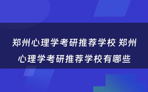 郑州心理学考研推荐学校 郑州心理学考研推荐学校有哪些